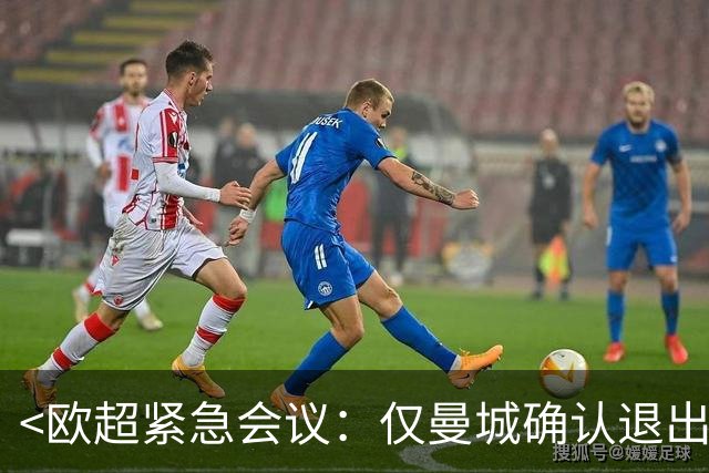 <欧超紧急会议：仅曼城确认退出>