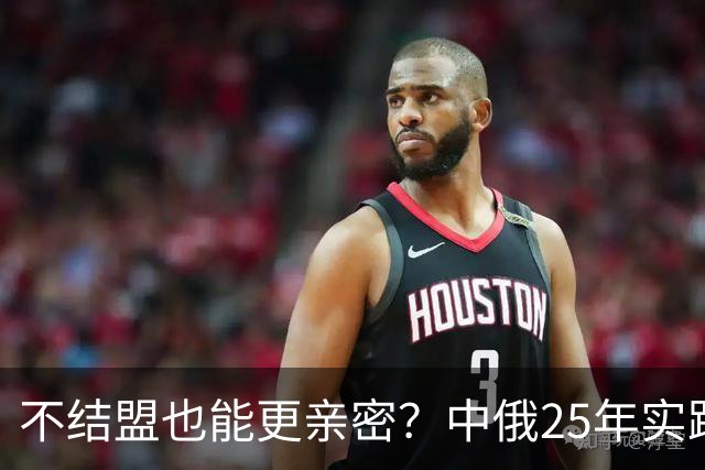 不结盟也能更亲密？中俄25年实践给出了答案