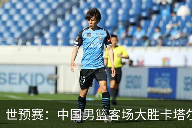 世预赛：中国男篮客场大胜卡塔尔 杨瀚森15分9板