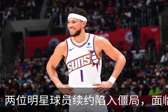 两位明星球员续约陷入僵局，面临6000万选项考验