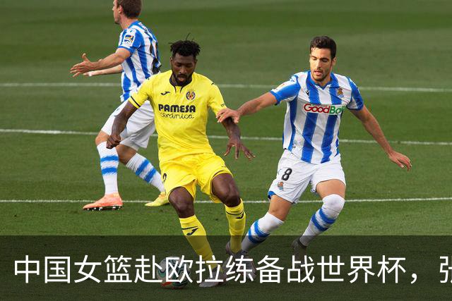 中国女篮赴欧拉练备战世界杯，张子宇成焦点