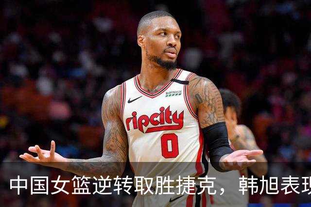 中国女篮逆转取胜捷克，韩旭表现出色