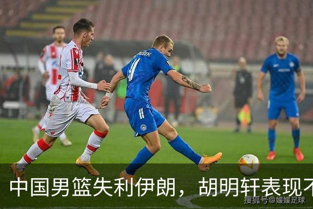 中国男篮失利伊朗，胡明轩表现不佳引发关注