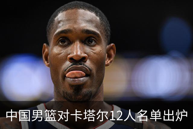 中国男篮对卡塔尔12人名单出炉