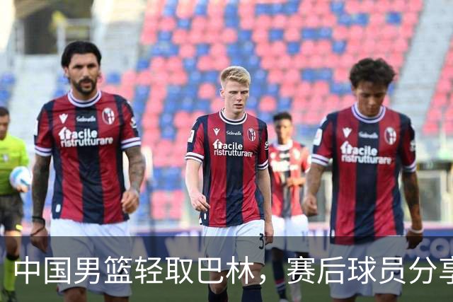 中国男篮轻取巴林，赛后球员分享战斗心得