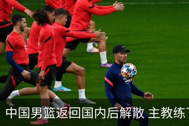 中国男篮返回国内后解散 主教练下课成定局