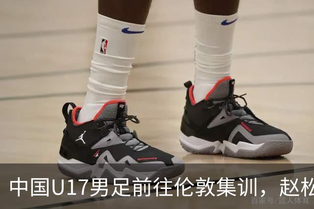 中国U17男足前往伦敦集训，赵松源加入国家队备战