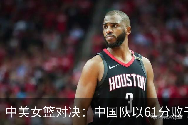 中美女篮对决：中国队以61分败于美国队