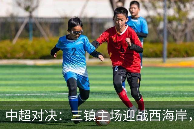 中超对决：三镇主场迎战西海岸，外援大比拼
