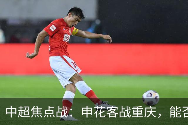 中超焦点战：申花客战重庆，能否全取三分？
