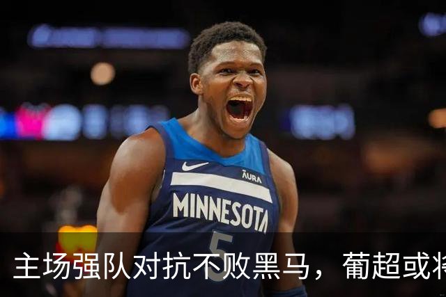 主场强队对抗不败黑马，葡超或将以平局收场