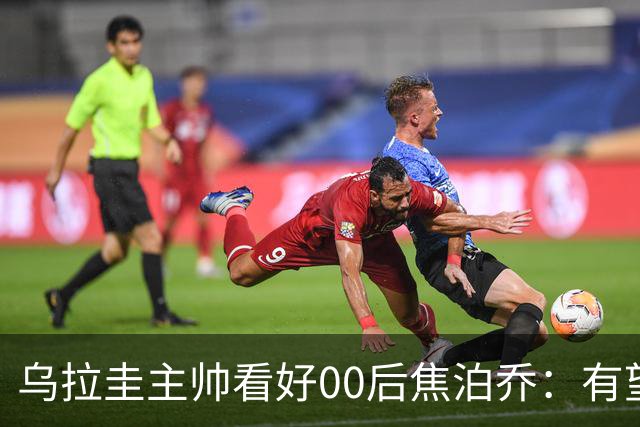 乌拉圭主帅看好00后焦泊乔：有望成中国队核心
