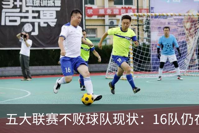 五大联赛不败球队现状：16队仍在争胜中