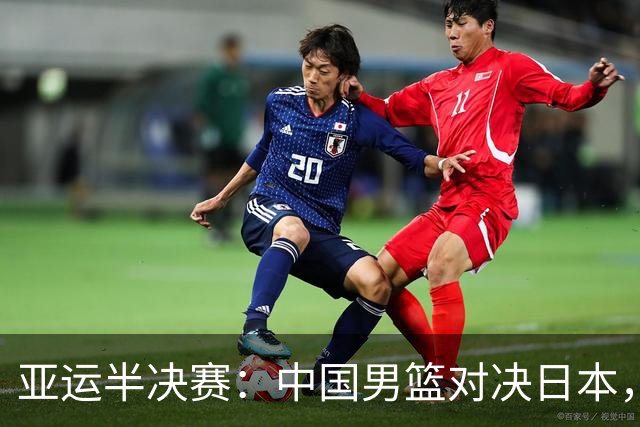 亚运半决赛：中国男篮对决日本，力争决赛资格
