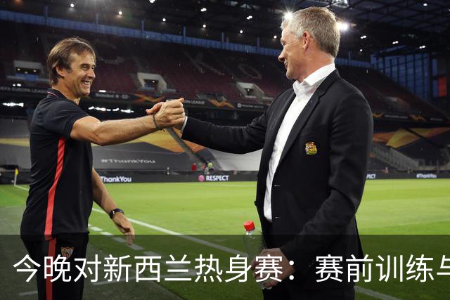 今晚对新西兰热身赛：赛前训练与名单变动