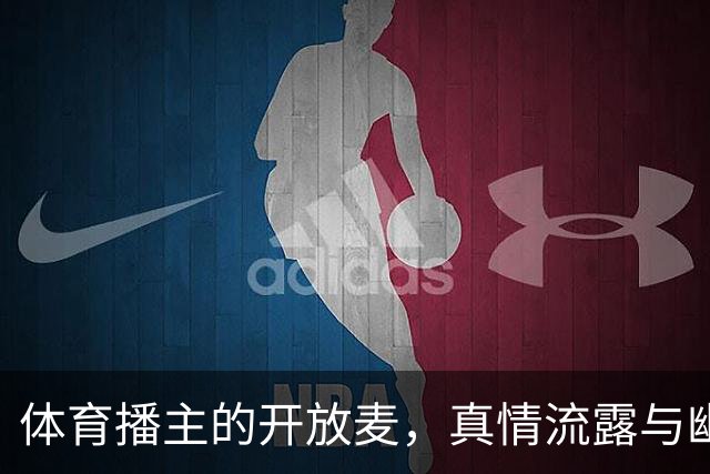 体育播主的开放麦，真情流露与幽默交汇！