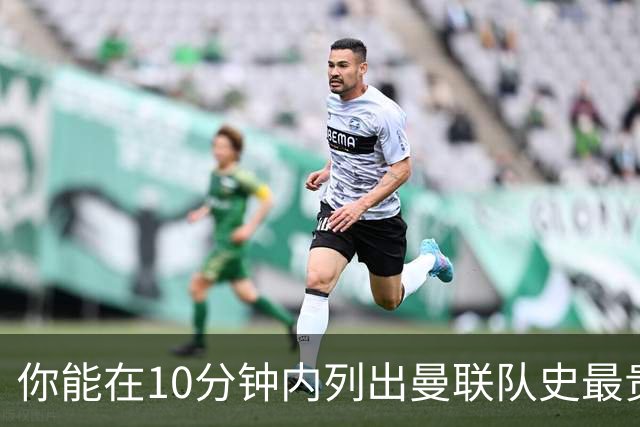 你能在10分钟内列出曼联队史最贵50笔转会吗？