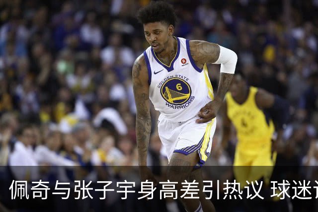 佩奇与张子宇身高差引热议 球迷调侃搞笑互动