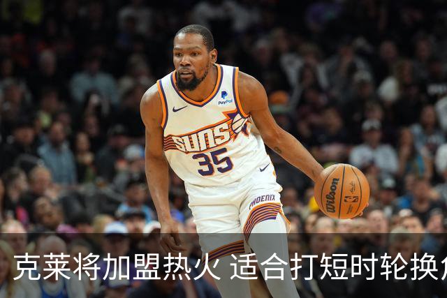 克莱将加盟热火 适合打短时轮换角色