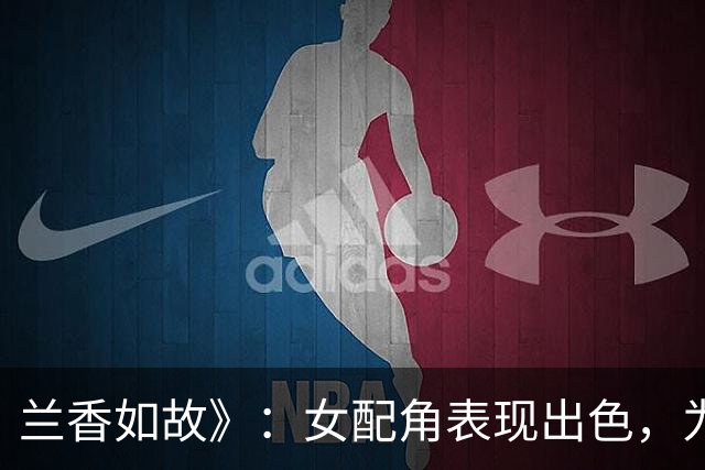 兰香如故》：女配角表现出色，为剧集增添了厚度