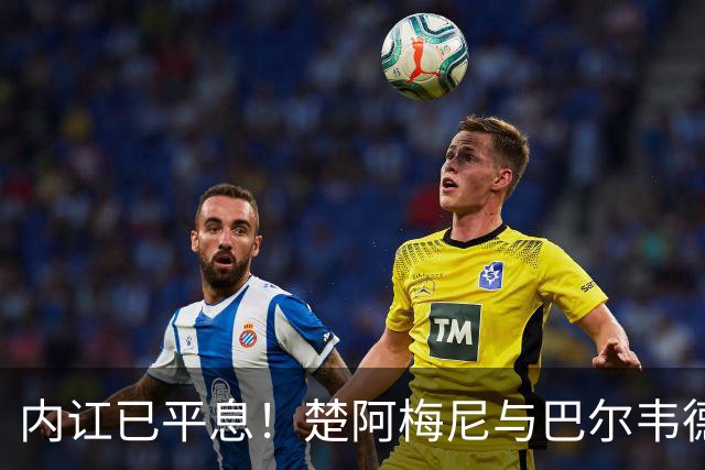 内讧已平息！楚阿梅尼与巴尔韦德关系改善
