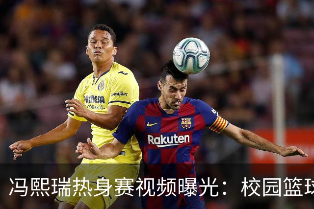 冯熙瑞热身赛视频曝光：校园篮球明星森重宽正式转职