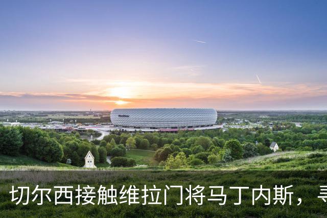 切尔西接触维拉门将马丁内斯，寻求补强门将线