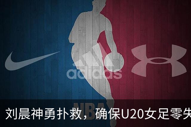 刘晨神勇扑救，确保U20女足零失球