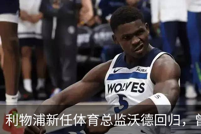利物浦新任体育总监沃德回归，曾力促签下麦卡利斯特