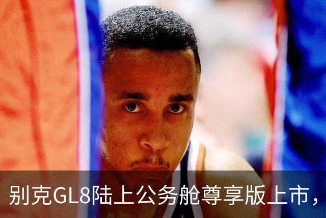 别克GL8陆上公务舱尊享版上市，限时24.49万