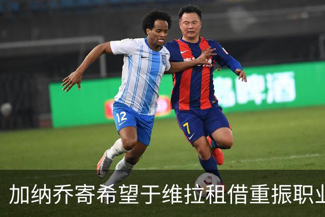 加纳乔寄希望于维拉租借重振职业生涯