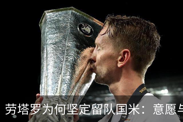 劳塔罗为何坚定留队国米：意愿与情感的抉择