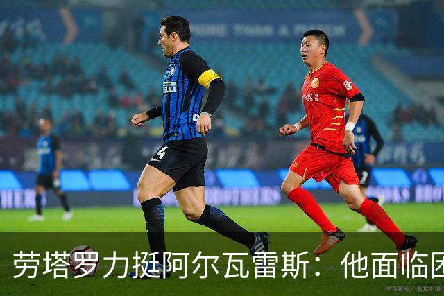 劳塔罗力挺阿尔瓦雷斯：他面临困境，转会未果不全因他