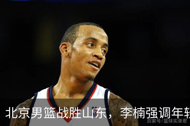 北京男篮战胜山东，李楠强调年轻后卫竞争