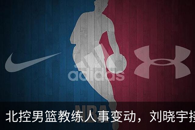 北控男篮教练人事变动，刘晓宇接任执行主帅