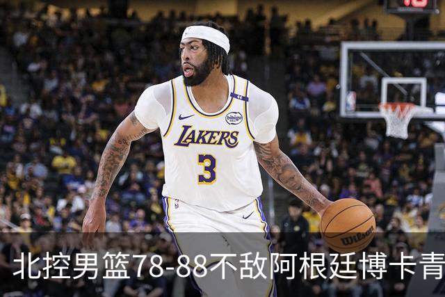 北控男篮78-88不敌阿根廷博卡青年，考察外援效果不佳