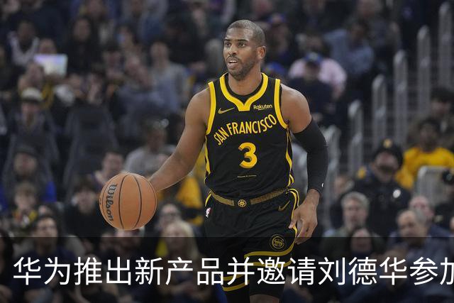 华为推出新产品并邀请刘德华参加发布会