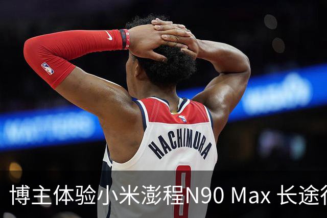 博主体验小米澎程N90 Max 长途行驶表现惊人