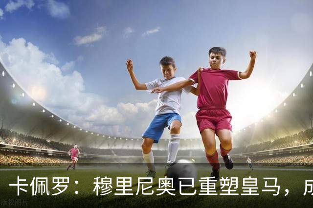 卡佩罗：穆里尼奥已重塑皇马，成难以轻取的劲旅