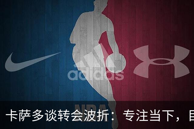 卡萨多谈转会波折：专注当下，目标保级