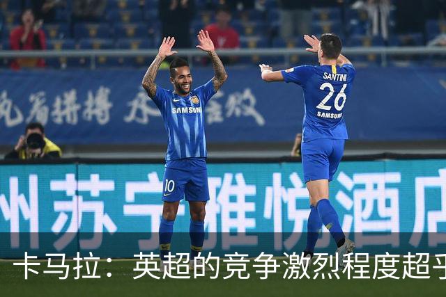 卡马拉：英超的竞争激烈程度超乎想象，未能代表法国出赛令人遗憾