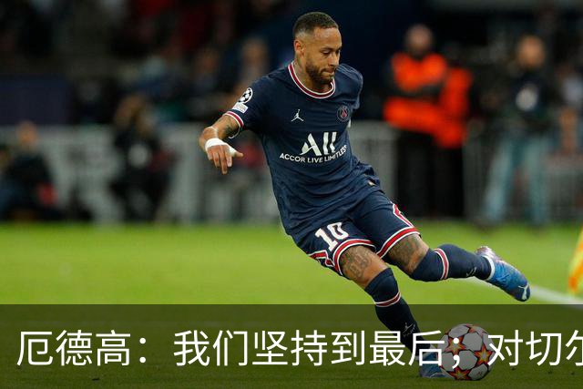 厄德高：我们坚持到最后；对切尔西锋线的关注不多