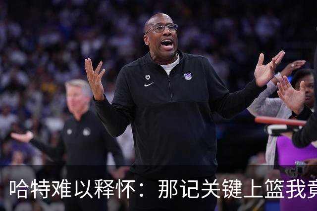 哈特难以释怀：那记关键上篮我竟投丢了