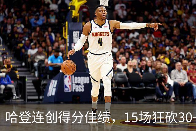 哈登连创得分佳绩，15场狂砍30+的壮举