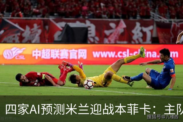 四家AI预测米兰迎战本菲卡：主队胜算和和局几率并存