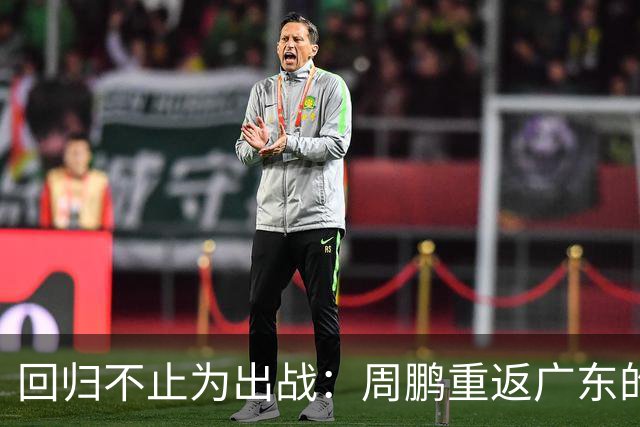 回归不止为出战：周鹏重返广东的深远意图