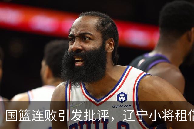 国篮连败引发批评，辽宁小将租借，山东外援再遇变数