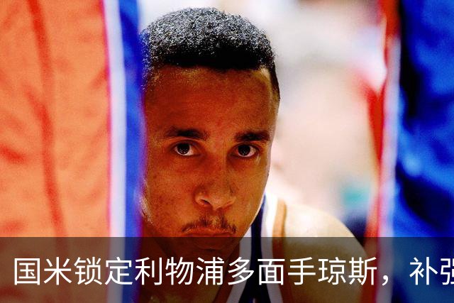 国米锁定利物浦多面手琼斯，补强中场兼增右路深度