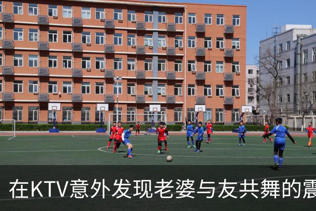 在KTV意外发现老婆与友共舞的震惊时刻