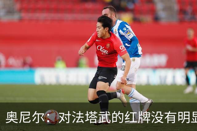 奥尼尔：对法塔武的红牌没有明显假摔，埃弗顿进球确实越位